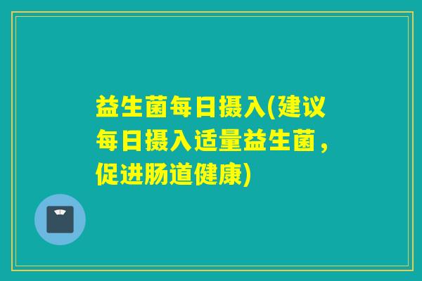 益生菌每日摄入(建议每日摄入适量益生菌,促进肠道健康) 益生菌每日摄入(建议每日摄入适量益生菌,促进肠道健康)