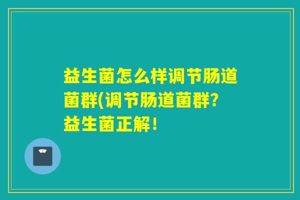 益生菌怎么样调节肠道菌群(调节肠道菌群？益生菌正解！