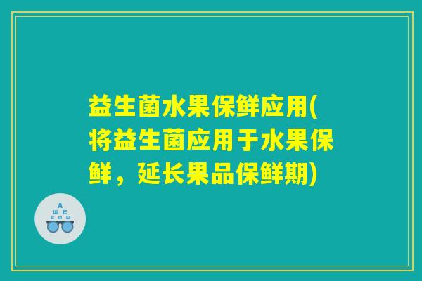 益生菌水果保鲜应用(将益生菌应用于水果保鲜，延长果品保鲜期)