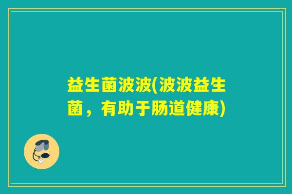 益生菌波波(波波益生菌,有助于肠道健康) 益生菌波波(波波益生菌,有助于肠道健康)