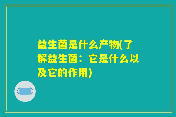 益生菌是什么产物(了解益生菌：它是什么以及它的作用)