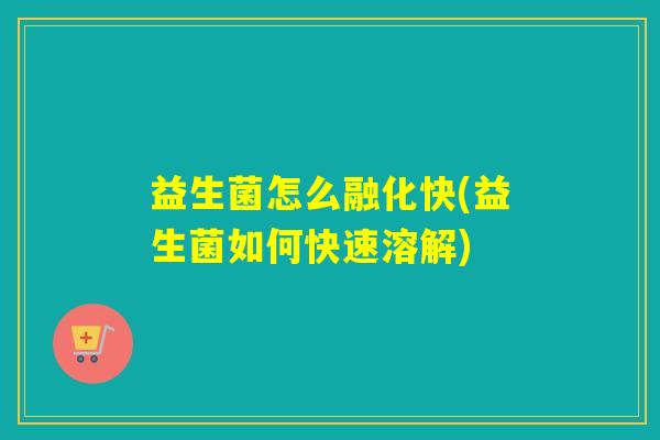 益生菌怎么融化快(益生菌如何快速溶解)