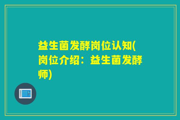 益生菌发酵岗位认知(岗位介绍:益生菌发酵师) 益生菌发酵岗位认知(岗位介绍:益生菌发酵师)