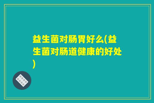 益生菌对肠胃好么(益生菌对肠道健康的好处)