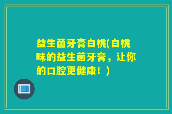 益生菌牙膏白桃(白桃味的益生菌牙膏，让你的口腔更健康！)