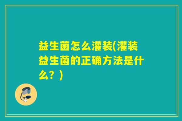 益生菌怎么灌装(灌装益生菌的正确方法是什么？)