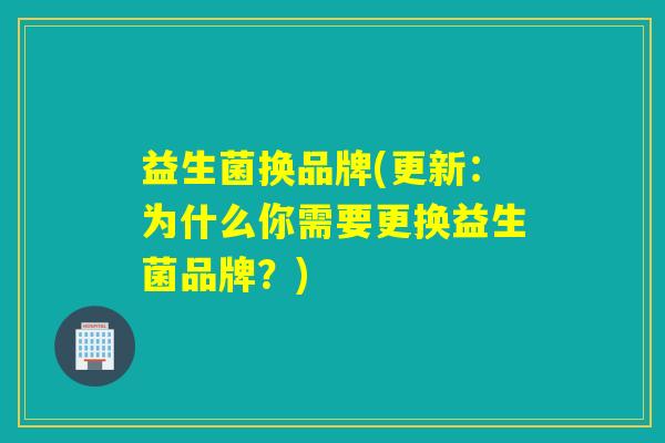 益生菌换品牌(更新：为什么你需要更换益生菌品牌？)