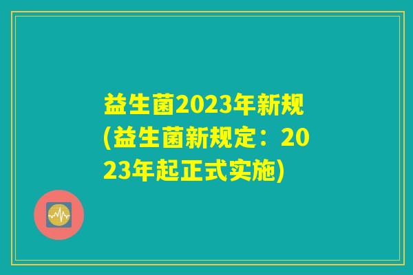 益生菌2023年新规(益生菌新规定：2023年起正式实施)