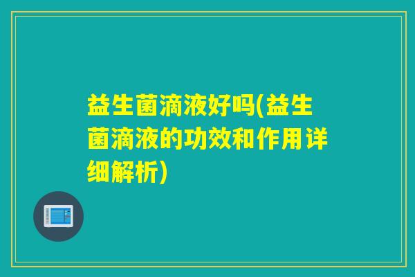 益生菌滴液好吗(益生菌滴液的功效和作用详细解析)
