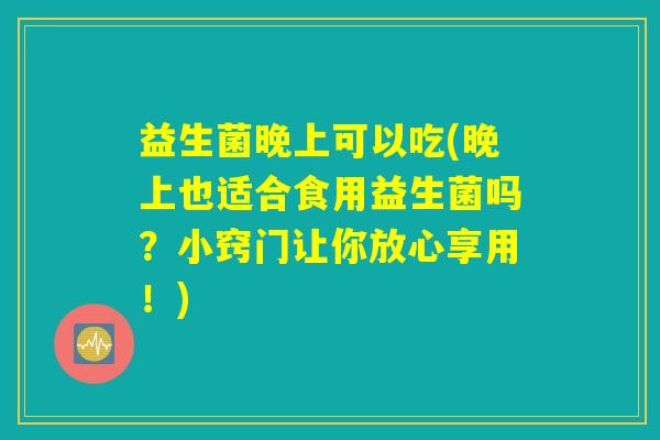 益生菌晚上可以吃(晚上也适合食用益生菌吗？小窍门让你放心享用！)