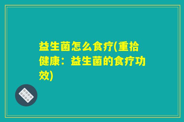 益生菌怎么食疗(重拾健康:益生菌的食疗功效) 益生菌怎么食疗(重拾健康:益生菌的食疗功效)