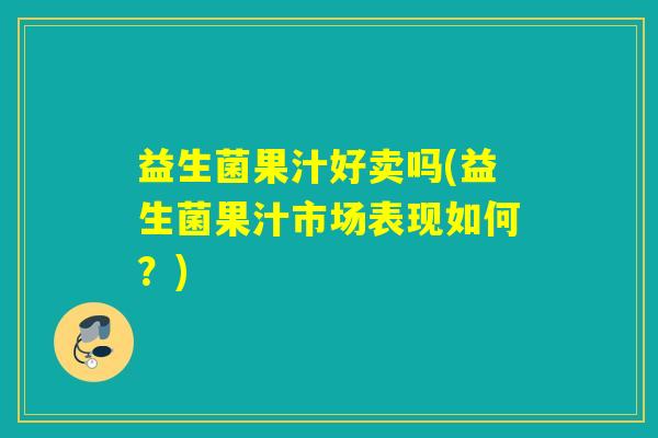 益生菌果汁好卖吗(益生菌果汁市场表现如何？)
