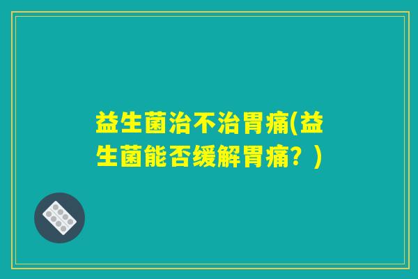 益生菌不胃痛(益生菌能否缓解胃痛?) 益生菌不胃痛(益生菌能否缓解胃痛?)