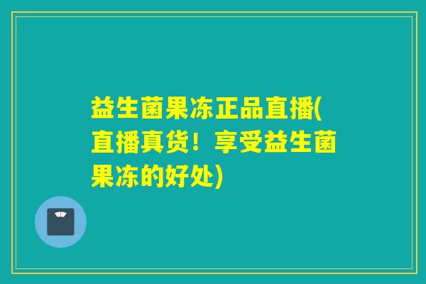 益生菌果冻正品直播(直播真货！享受益生菌果冻的好处)