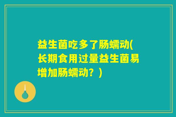 益生菌吃多了肠蠕动(长期食用过量益生菌易增加肠蠕动？)