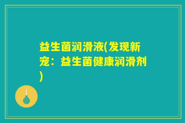 益生菌润滑液(发现新宠：益生菌健康润滑剂)