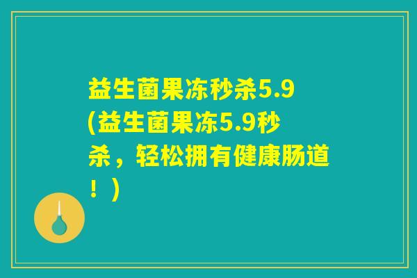 益生菌果冻秒杀5.9(益生菌果冻5.9秒杀，轻松拥有健康肠道！)