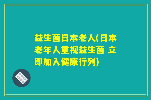 益生菌日本老人(日本老年人重视益生菌 立即加入健康行列) 益生菌日本老人(日本老年人重视益生菌 立即加入健康行列)