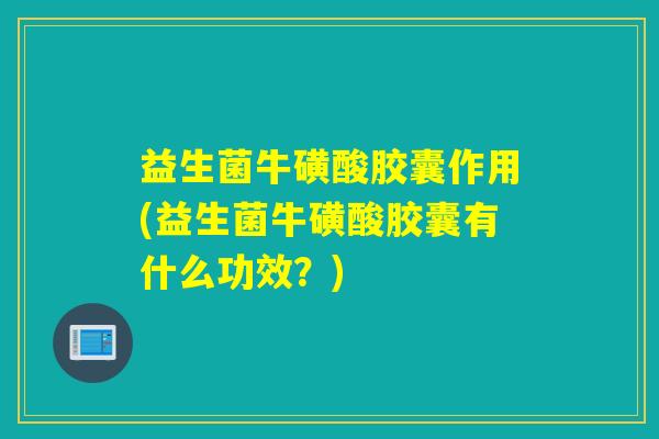 益生菌牛磺酸胶囊作用(益生菌牛磺酸胶囊有什么功效？)