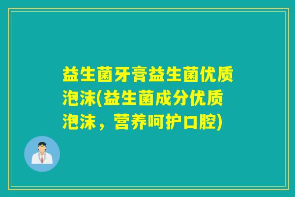益生菌牙膏益生菌优质泡沫(益生菌成分优质泡沫,营养呵护口腔) 益生菌牙膏益生菌优质泡沫(益生菌成分优质泡沫,营养呵护口腔)