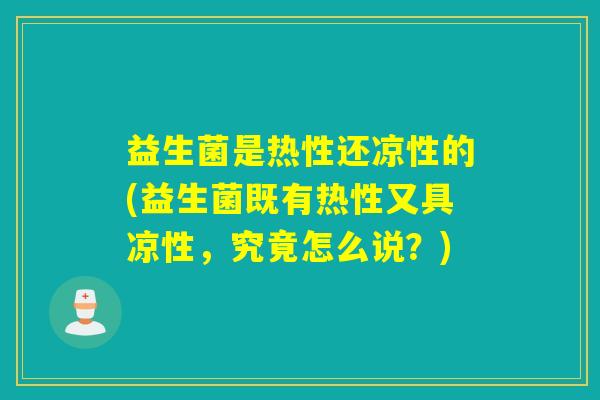 益生菌是热性还凉性的(益生菌既有热性又具凉性，究竟怎么说？)