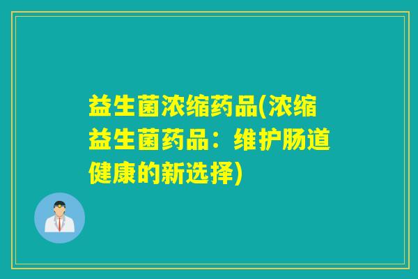 益生菌浓缩药品(浓缩益生菌药品:维护肠道健康的新选择) 益生菌浓缩药品(浓缩益生菌药品:维护肠道健康的新选择)