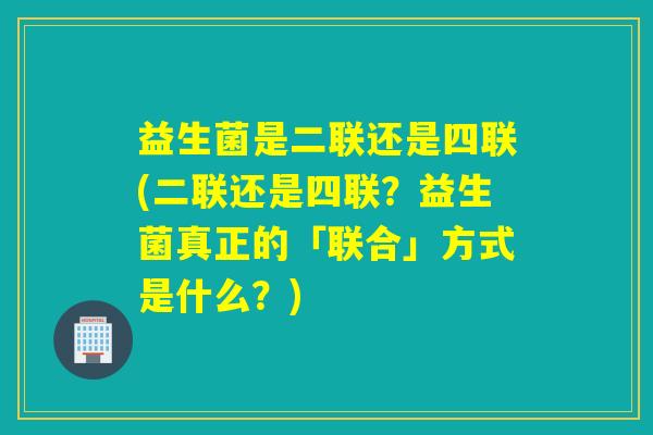 益生菌是二联还是四联(二联还是四联？益生菌真正的「联合」方式是什么？)