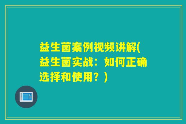 益生菌案例视频讲解(益生菌实战：如何正确选择和使用？)