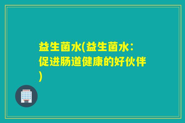 益生菌水(益生菌水：促进肠道健康的好伙伴)