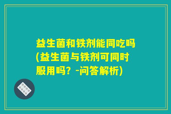 益生菌和铁剂能同吃吗(益生菌与铁剂可同时服用吗？-问答解析)