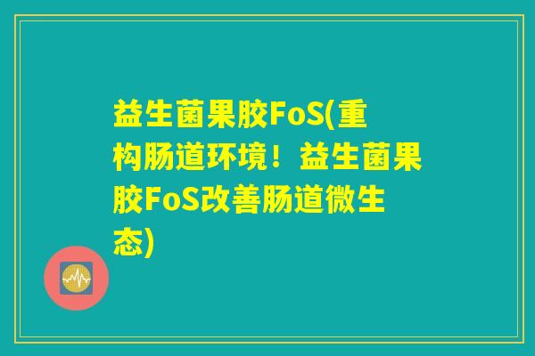 益生菌果胶FoS(重构肠道环境！益生菌果胶FoS改善肠道微生态)