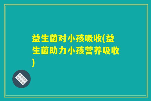 益生菌对小孩吸收(益生菌助力小孩营养吸收)