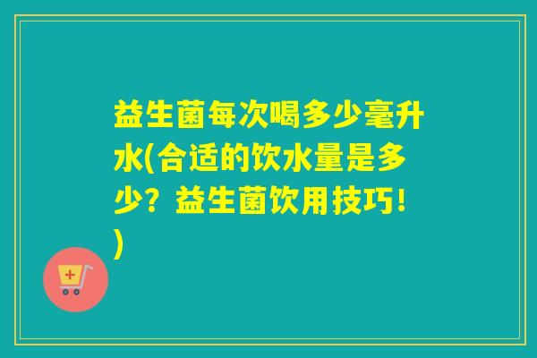 益生菌每次喝多少毫升水(合适的饮水量是多少?益生菌饮用技巧!) 益生菌每次喝多少毫升水(合适的饮水量是多少?益生菌饮用技巧!)