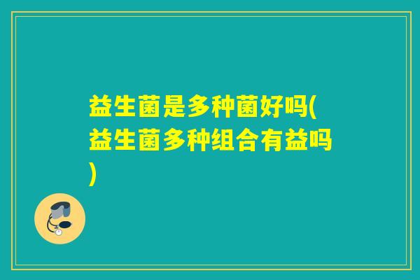 益生菌是多种菌好吗(益生菌多种组合有益吗)