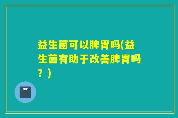 益生菌可以脾胃吗(益生菌有助于改善脾胃吗?) 益生菌可以脾胃吗(益生菌有助于改善脾胃吗?)