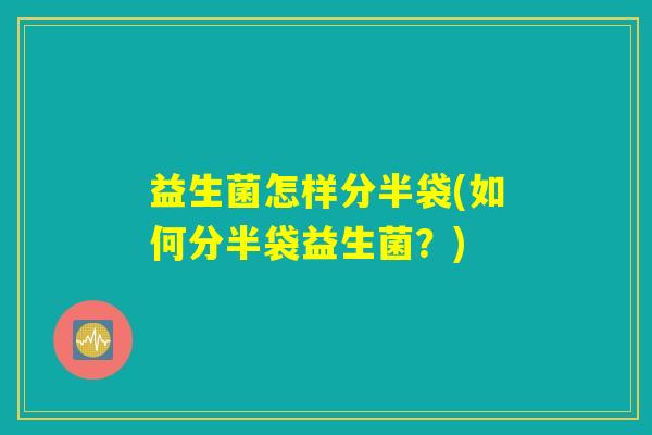 益生菌怎样分半袋(如何分半袋益生菌？)
