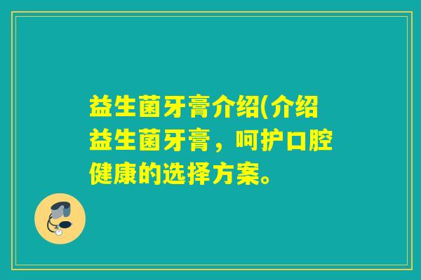 益生菌牙膏介绍(介绍益生菌牙膏，呵护口腔健康的选择方案。