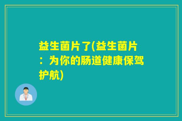 益生菌片了(益生菌片:为你的肠道健康保驾护航) 益生菌片了(益生菌片:为你的肠道健康保驾护航)