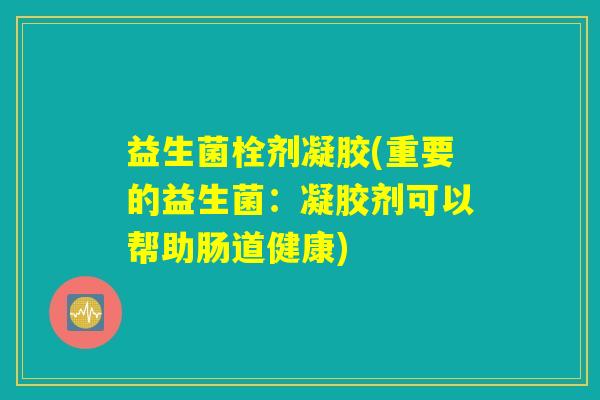 益生菌栓剂凝胶(重要的益生菌：凝胶剂可以帮助肠道健康)