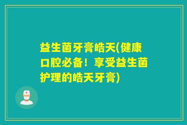益生菌牙膏皓天(健康口腔必备！享受益生菌护理的皓天牙膏)