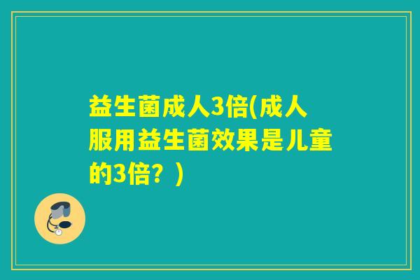 益生菌成人3倍(成人服用益生菌效果是儿童的3倍？)