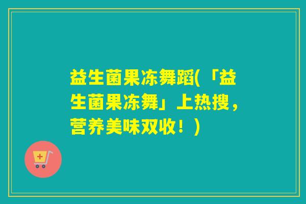 益生菌果冻舞蹈(「益生菌果冻舞」上热搜，营养美味双收！)