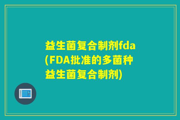 益生菌复合制剂fda(FDA批准的多菌种益生菌复合制剂)