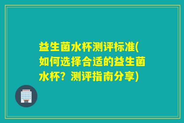 益生菌水杯测评标准(如何选择合适的益生菌水杯？测评指南分享)