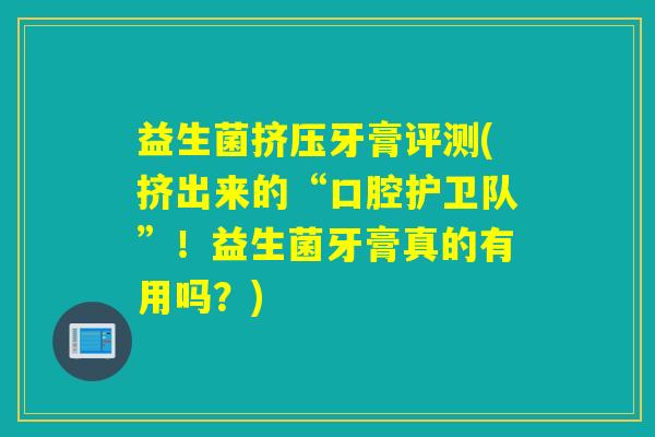 益生菌挤压牙膏评测(挤出来的“口腔护卫队”!益生菌牙膏真的有用吗?) 益生菌挤压牙膏评测(挤出来的“口腔护卫队”!益生菌牙膏真的有用吗?)