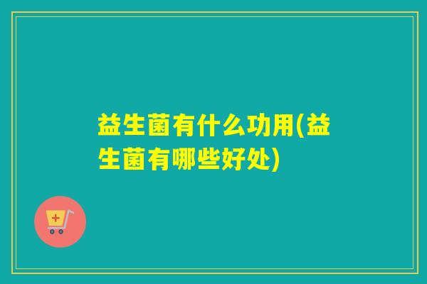 益生菌有什么功用(益生菌有哪些好处)