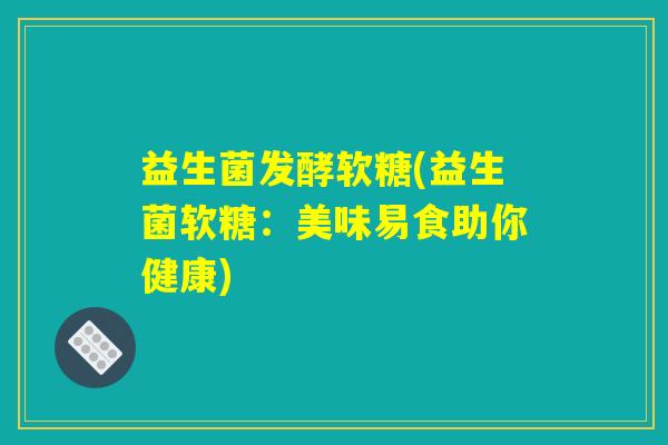 益生菌发酵软糖(益生菌软糖：美味易食助你健康)