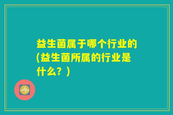 益生菌属于哪个行业的(益生菌所属的行业是什么？)