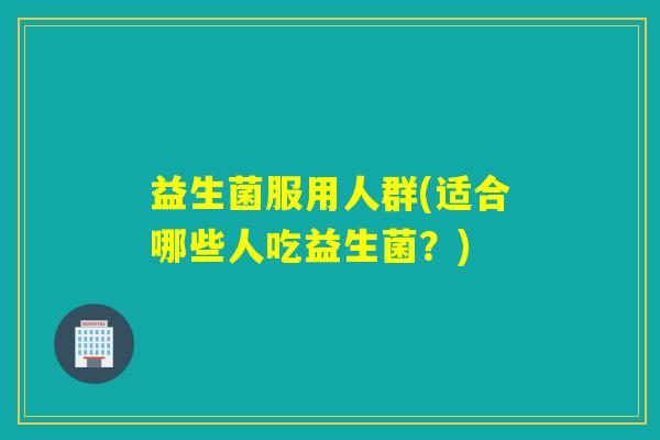 益生菌服用人群(适合哪些人吃益生菌？)
