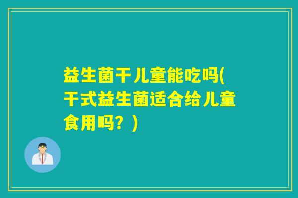 益生菌干儿童能吃吗(干式益生菌适合给儿童食用吗？)